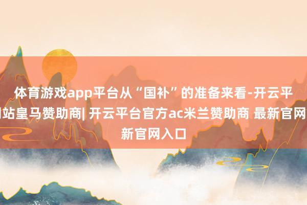 体育游戏app平台 从“国补”的准备来看-开云平台网站皇马赞助商| 开云平台官方ac米兰赞助商 最新官网入口