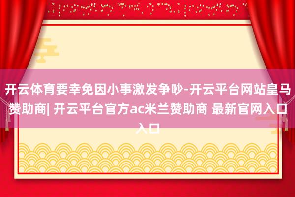 开云体育要幸免因小事激发争吵-开云平台网站皇马赞助商| 开云平台官方ac米兰赞助商 最新官网入口