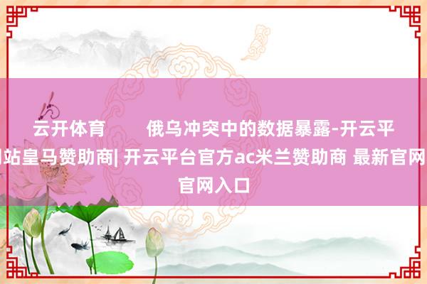 云开体育 俄乌冲突中的数据暴露-开云平台网站皇马赞助商| 开云平台官方ac米兰赞助商 最新官网入口