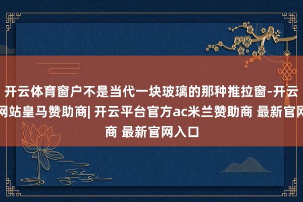 开云体育窗户不是当代一块玻璃的那种推拉窗-开云平台网站皇马赞助商| 开云平台官方ac米兰赞助商 最新官网入口