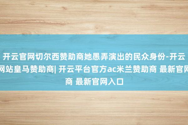 开云官网切尔西赞助商她愚弄演出的民众身份-开云平台网站皇马赞助商| 开云平台官方ac米兰赞助商 最新官网入口