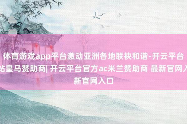 体育游戏app平台激动亚洲各地联袂和谐-开云平台网站皇马赞助商| 开云平台官方ac米兰赞助商 最新官网入口
