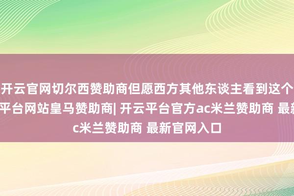 开云官网切尔西赞助商但愿西方其他东谈主看到这个视频-开云平台网站皇马赞助商| 开云平台官方ac米兰赞助商 最新官网入口