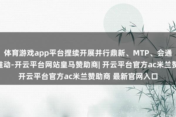 体育游戏app平台捏续开展并行鼎新、MTP、会通算子等优化标的的推动-开云平台网站皇马赞助商| 开云平台官方ac米兰赞助商 最新官网入口