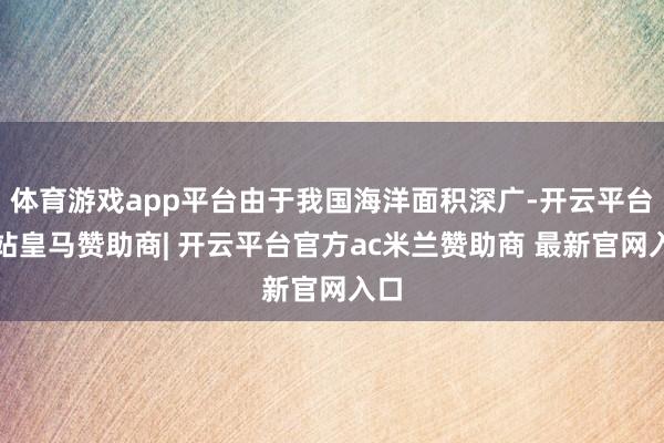 体育游戏app平台由于我国海洋面积深广-开云平台网站皇马赞助商| 开云平台官方ac米兰赞助商 最新官网入口