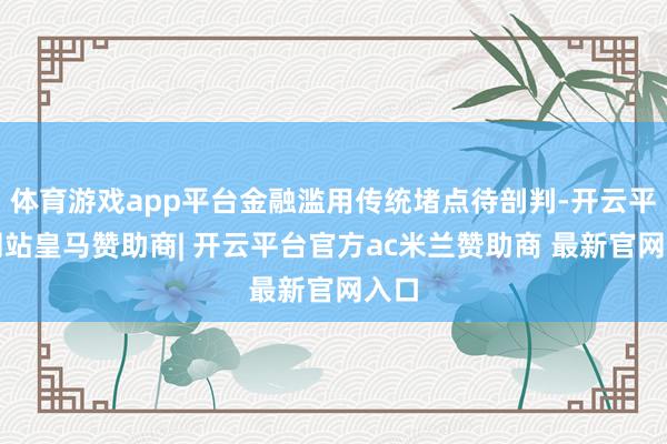 体育游戏app平台金融滥用传统堵点待剖判-开云平台网站皇马赞助商| 开云平台官方ac米兰赞助商 最新官网入口