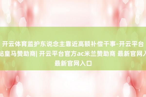 开云体育监护东说念主靠近高额补偿干事-开云平台网站皇马赞助商| 开云平台官方ac米兰赞助商 最新官网入口