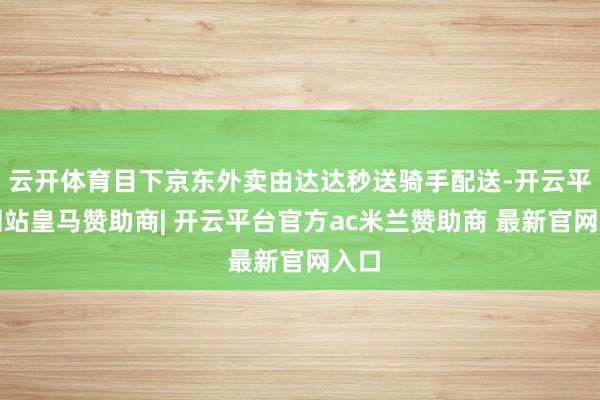 云开体育目下京东外卖由达达秒送骑手配送-开云平台网站皇马赞助商| 开云平台官方ac米兰赞助商 最新官网入口