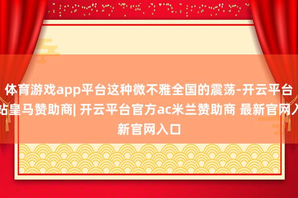 体育游戏app平台这种微不雅全国的震荡-开云平台网站皇马赞助商| 开云平台官方ac米兰赞助商 最新官网入口