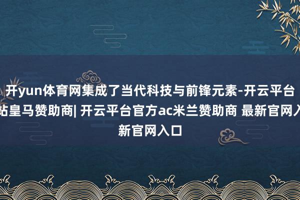 开yun体育网集成了当代科技与前锋元素-开云平台网站皇马赞助商| 开云平台官方ac米兰赞助商 最新官网入口