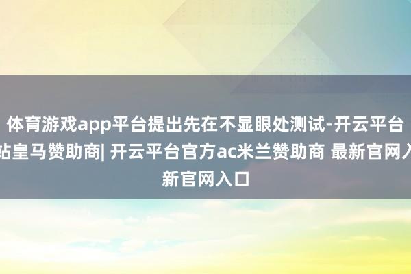 体育游戏app平台提出先在不显眼处测试-开云平台网站皇马赞助商| 开云平台官方ac米兰赞助商 最新官网入口
