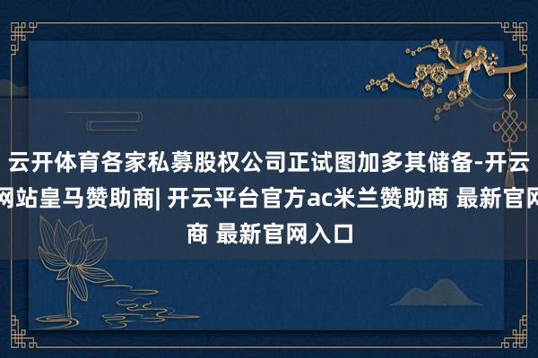 云开体育各家私募股权公司正试图加多其储备-开云平台网站皇马赞助商| 开云平台官方ac米兰赞助商 最新官网入口
