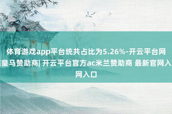 体育游戏app平台统共占比为5.26%-开云平台网站皇马赞助商| 开云平台官方ac米兰赞助商 最新官网入口