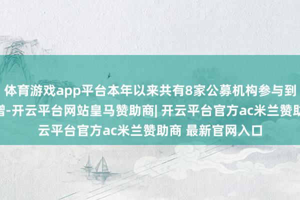 体育游戏app平台本年以来共有8家公募机构参与到10家A股公司定增-开云平台网站皇马赞助商| 开云平台官方ac米兰赞助商 最新官网入口