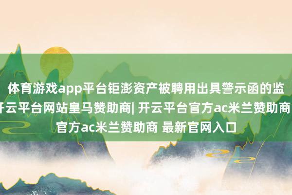 体育游戏app平台钜澎资产被聘用出具警示函的监督处治措施-开云平台网站皇马赞助商| 开云平台官方ac米兰赞助商 最新官网入口