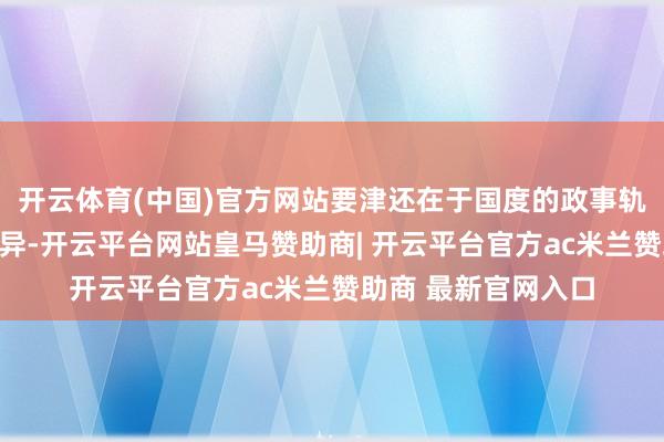 开云体育(中国)官方网站要津还在于国度的政事轨制与权益结构的各异-开云平台网站皇马赞助商| 开云平台官方ac米兰赞助商 最新官网入口