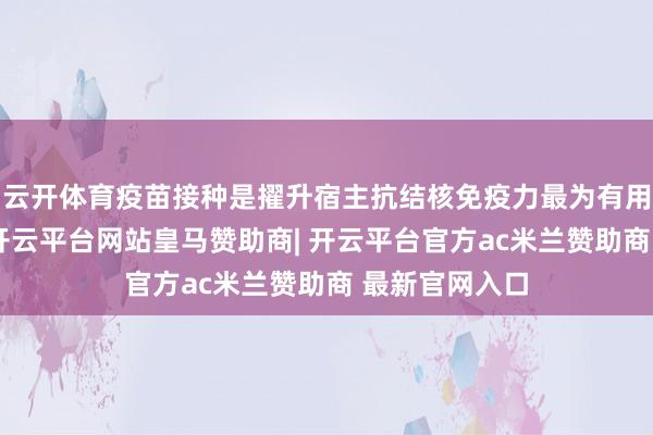 云开体育疫苗接种是擢升宿主抗结核免疫力最为有用的打扰要领-开云平台网站皇马赞助商| 开云平台官方ac米兰赞助商 最新官网入口