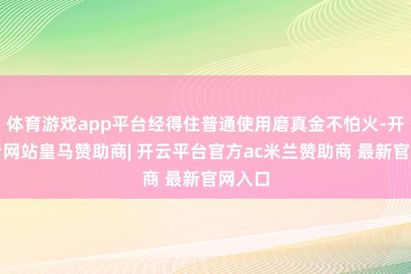 体育游戏app平台经得住普通使用磨真金不怕火-开云平台网站皇马赞助商| 开云平台官方ac米兰赞助商 最新官网入口