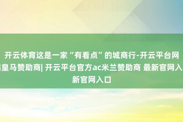 开云体育这是一家“有看点”的城商行-开云平台网站皇马赞助商| 开云平台官方ac米兰赞助商 最新官网入口
