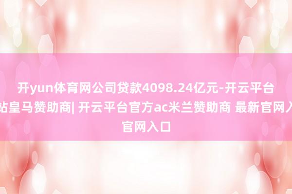 开yun体育网公司贷款4098.24亿元-开云平台网站皇马赞助商| 开云平台官方ac米兰赞助商 最新官网入口