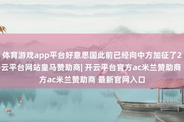 体育游戏app平台好意思国此前已经向中方加征了20%的关税-开云平台网站皇马赞助商| 开云平台官方ac米兰赞助商 最新官网入口