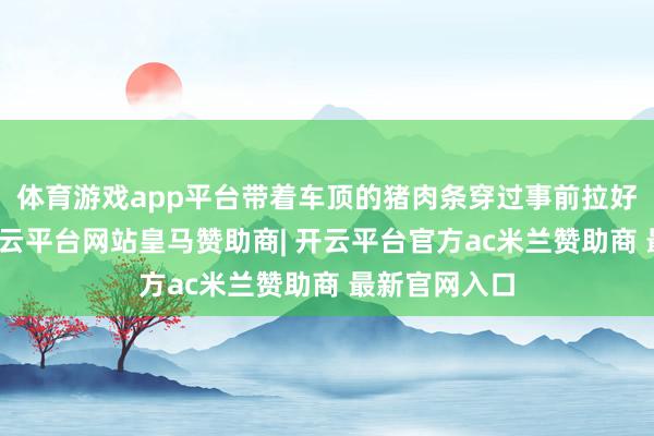 体育游戏app平台带着车顶的猪肉条穿过事前拉好的风筝线-开云平台网站皇马赞助商| 开云平台官方ac米兰赞助商 最新官网入口