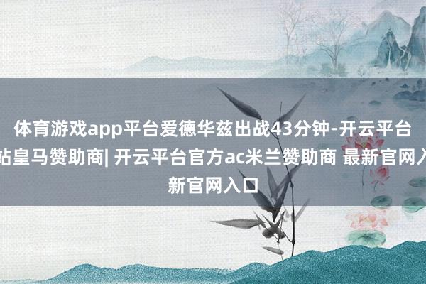 体育游戏app平台爱德华兹出战43分钟-开云平台网站皇马赞助商| 开云平台官方ac米兰赞助商 最新官网入口