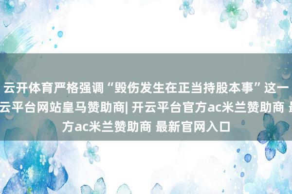 云开体育严格强调“毁伤发生在正当持股本事”这一前提条件-开云平台网站皇马赞助商| 开云平台官方ac米兰赞助商 最新官网入口