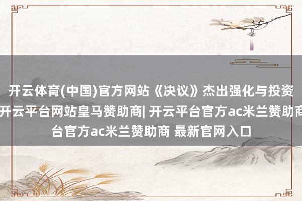 开云体育(中国)官方网站《决议》杰出强化与投资者的利益绑定-开云平台网站皇马赞助商| 开云平台官方ac米兰赞助商 最新官网入口