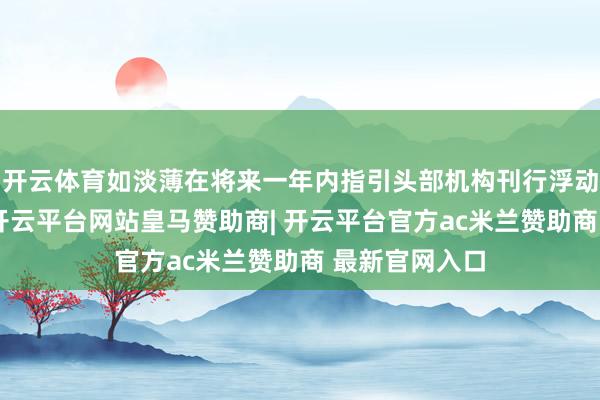 开云体育如淡薄在将来一年内指引头部机构刊行浮动贬责费基金-开云平台网站皇马赞助商| 开云平台官方ac米兰赞助商 最新官网入口