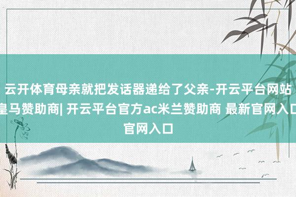 云开体育母亲就把发话器递给了父亲-开云平台网站皇马赞助商| 开云平台官方ac米兰赞助商 最新官网入口