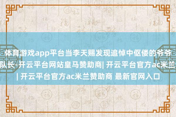 体育游戏app平台当李天赐发现追悼中伛偻的爷爷竟是神勇善战的抗日队长-开云平台网站皇马赞助商| 开云平台官方ac米兰赞助商 最新官网入口