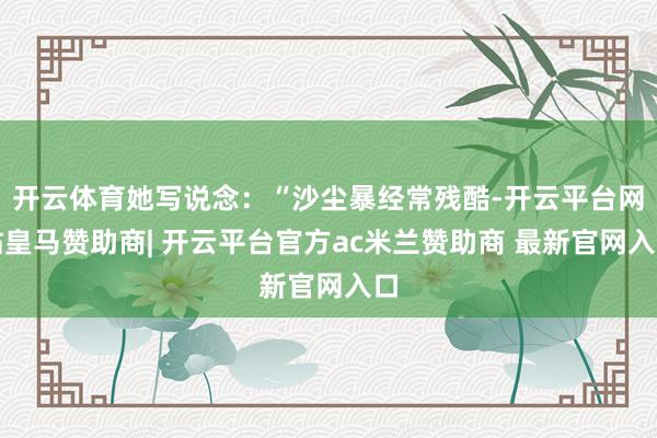 开云体育她写说念：“沙尘暴经常残酷-开云平台网站皇马赞助商| 开云平台官方ac米兰赞助商 最新官网入口