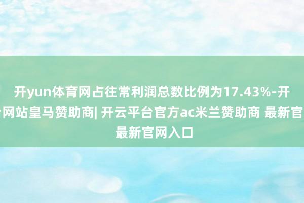 开yun体育网占往常利润总数比例为17.43%-开云平台网站皇马赞助商| 开云平台官方ac米兰赞助商 最新官网入口