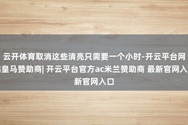 云开体育取消这些清亮只需要一个小时-开云平台网站皇马赞助商| 开云平台官方ac米兰赞助商 最新官网入口