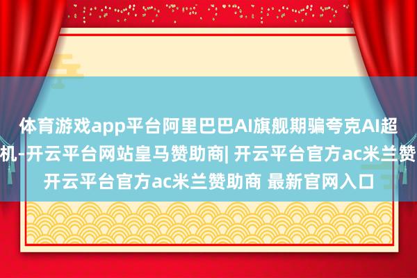 体育游戏app平台阿里巴巴AI旗舰期骗夸克AI超等框发布全新AI相机-开云平台网站皇马赞助商| 开云平台官方ac米兰赞助商 最新官网入口