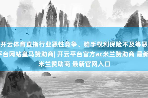 开云体育直指行业恶性竞争、骑手权利保险不及等恶疾-开云平台网站皇马赞助商| 开云平台官方ac米兰赞助商 最新官网入口