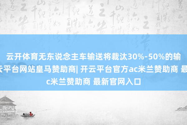 云开体育无东说念主车输送将裁汰30%-50%的输送资本-开云平台网站皇马赞助商| 开云平台官方ac米兰赞助商 最新官网入口