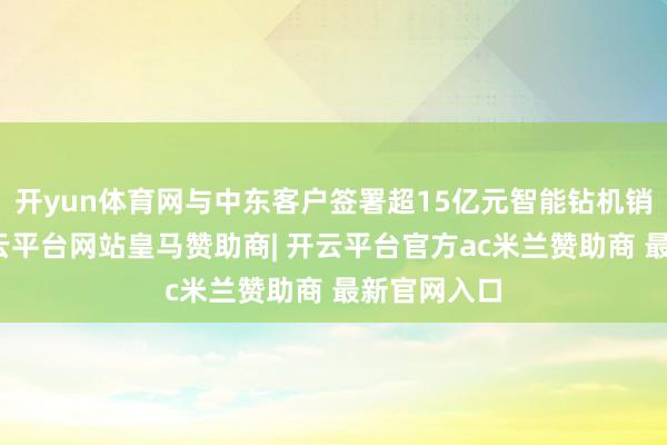 开yun体育网与中东客户签署超15亿元智能钻机销售左券-开云平台网站皇马赞助商| 开云平台官方ac米兰赞助商 最新官网入口