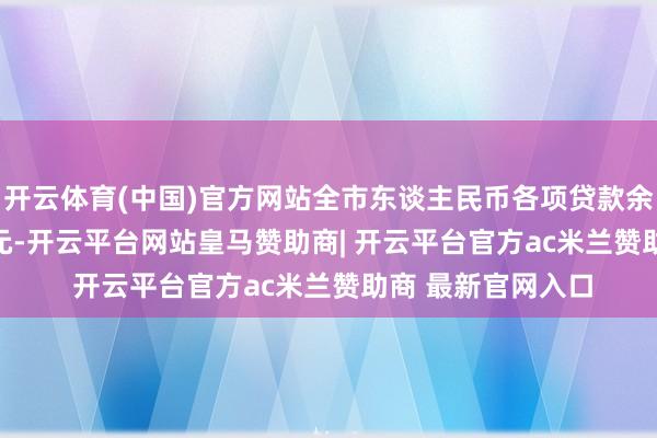 开云体育(中国)官方网站全市东谈主民币各项贷款余额达61465.4亿元-开云平台网站皇马赞助商| 开云平台官方ac米兰赞助商 最新官网入口