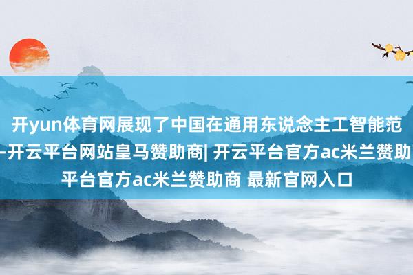 开yun体育网展现了中国在通用东说念主工智能范围的冲突性进展-开云平台网站皇马赞助商| 开云平台官方ac米兰赞助商 最新官网入口