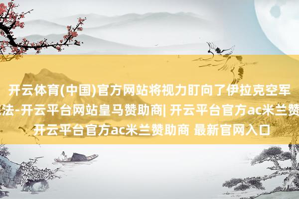 开云体育(中国)官方网站将视力盯向了伊拉克空军中队长穆尼尔·雷德法-开云平台网站皇马赞助商| 开云平台官方ac米兰赞助商 最新官网入口