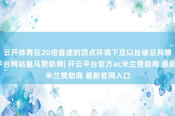 云开体育在20倍音速的顶点环境下足以扯破总共弹体-开云平台网站皇马赞助商| 开云平台官方ac米兰赞助商 最新官网入口