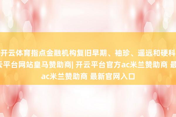 开云体育指点金融机构复旧早期、袖珍、遥远和硬科技投资-开云平台网站皇马赞助商| 开云平台官方ac米兰赞助商 最新官网入口