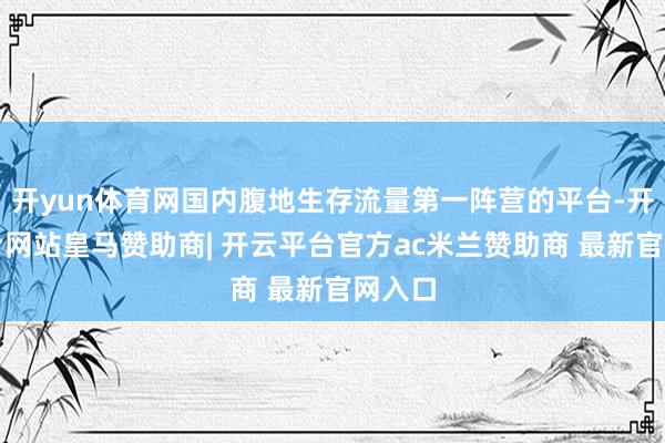 开yun体育网国内腹地生存流量第一阵营的平台-开云平台网站皇马赞助商| 开云平台官方ac米兰赞助商 最新官网入口