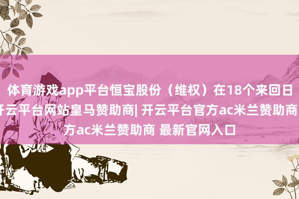 体育游戏app平台恒宝股份（维权）在18个来回日内股价翻倍-开云平台网站皇马赞助商| 开云平台官方ac米兰赞助商 最新官网入口