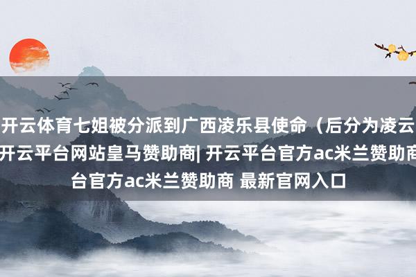 开云体育七姐被分派到广西凌乐县使命（后分为凌云、乐业两县）-开云平台网站皇马赞助商| 开云平台官方ac米兰赞助商 最新官网入口