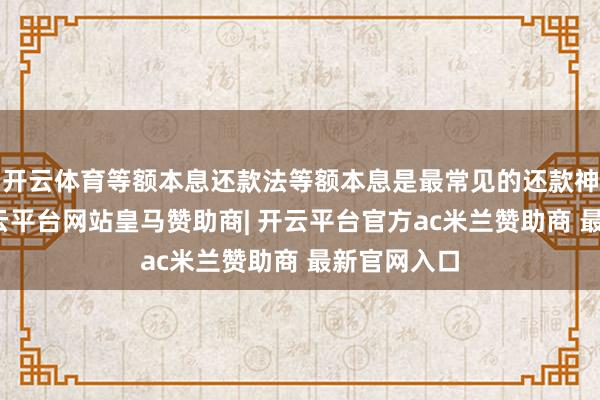 开云体育等额本息还款法等额本息是最常见的还款神态之一-开云平台网站皇马赞助商| 开云平台官方ac米兰赞助商 最新官网入口