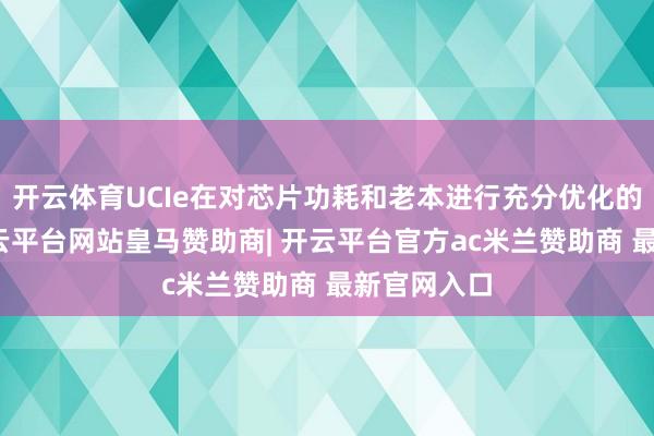 开云体育UCIe在对芯片功耗和老本进行充分优化的基础上-开云平台网站皇马赞助商| 开云平台官方ac米兰赞助商 最新官网入口
