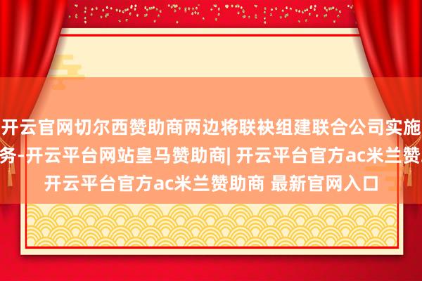 开云官网切尔西赞助商两边将联袂组建联合公司实施城市大管家概括业务-开云平台网站皇马赞助商| 开云平台官方ac米兰赞助商 最新官网入口
